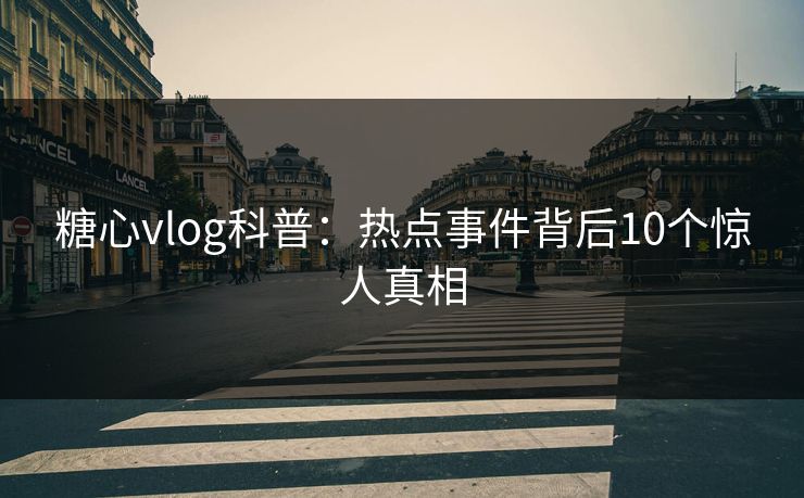糖心vlog科普：热点事件背后10个惊人真相