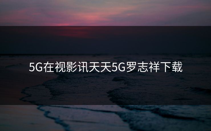 5G在视影讯天天5G罗志祥下载
