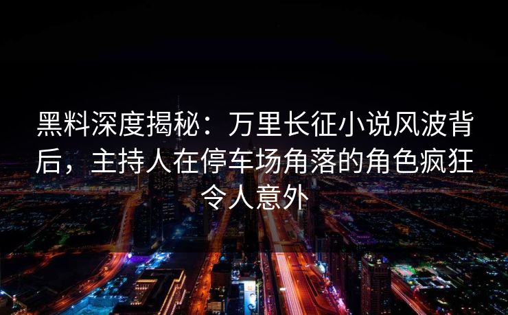 黑料深度揭秘：万里长征小说风波背后，主持人在停车场角落的角色疯狂令人意外