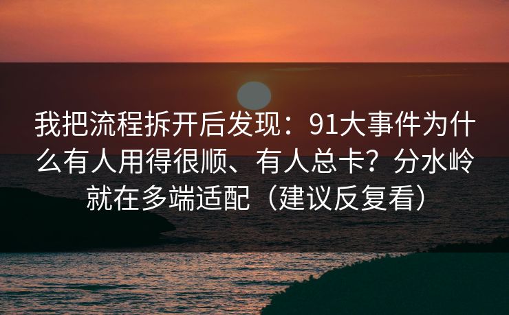 我把流程拆开后发现：91大事件为什么有人用得很顺、有人总卡？分水岭就在多端适配（建议反复看）