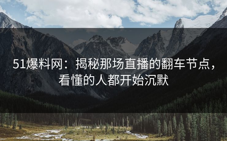 51爆料网：揭秘那场直播的翻车节点，看懂的人都开始沉默