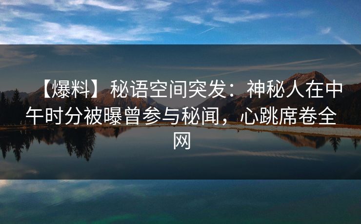 【爆料】秘语空间突发:神秘人在中午时分被曝曾参与秘闻,心跳席卷全网