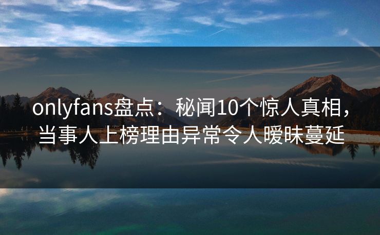 onlyfans盘点:秘闻10个惊人真相,当事人上榜理由异常令人暧昧蔓延