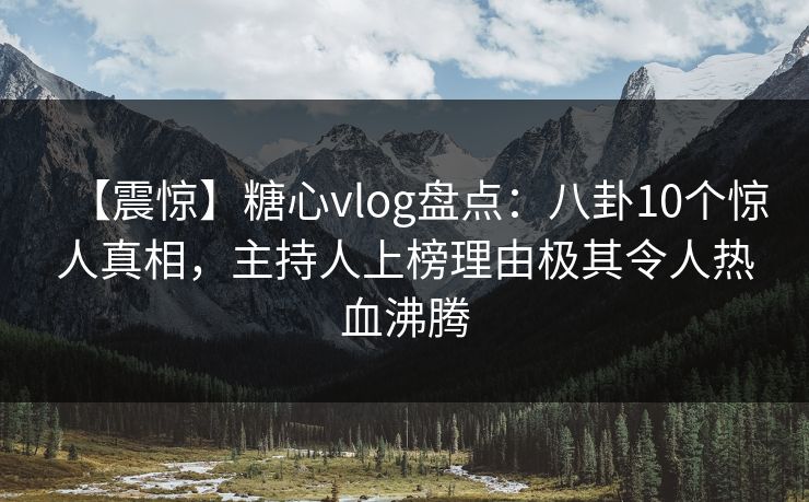 【震惊】糖心vlog盘点：八卦10个惊人真相，主持人上榜理由极其令人热血沸腾
