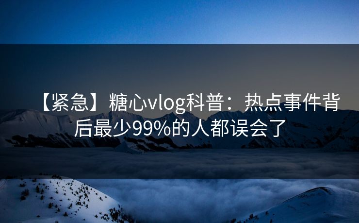 【紧急】糖心vlog科普：热点事件背后最少99%的人都误会了