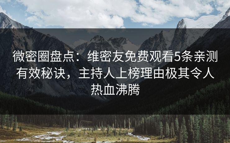 微密圈盘点：维密友免费观看5条亲测有效秘诀，主持人上榜理由极其令人热血沸腾