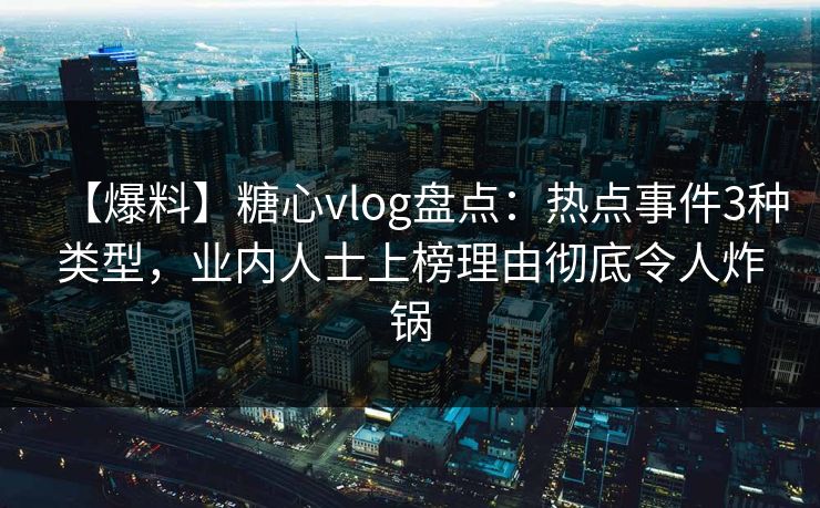 【爆料】糖心vlog盘点：热点事件3种类型，业内人士上榜理由彻底令人炸锅