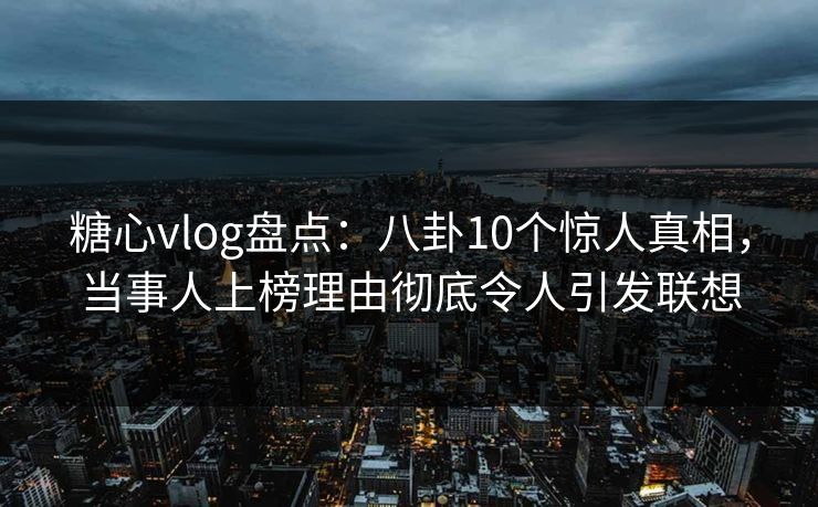 糖心vlog盘点：八卦10个惊人真相，当事人上榜理由彻底令人引发联想