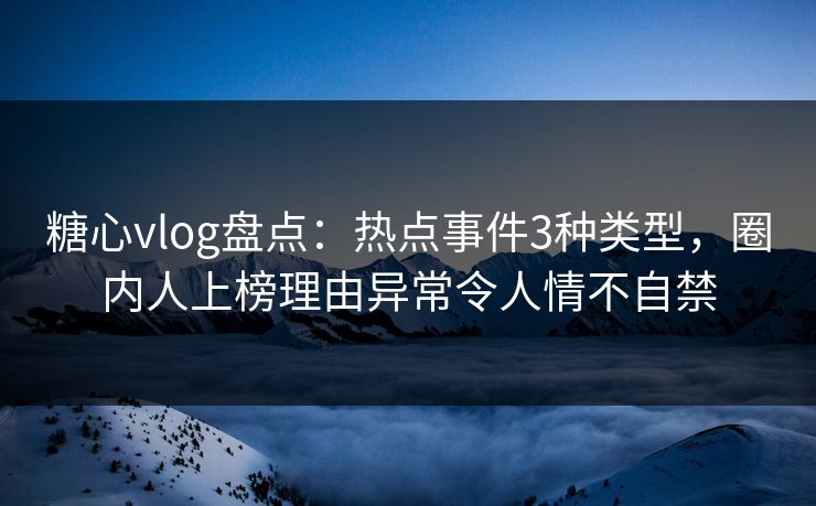 糖心vlog盘点：热点事件3种类型，圈内人上榜理由异常令人情不自禁