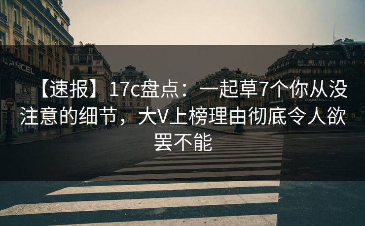 【速报】17c盘点：一起草7个你从没注意的细节，大V上榜理由彻底令人欲罢不能
