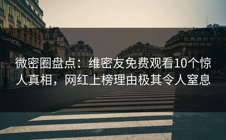 微密圈盘点：维密友免费观看10个惊人真相，网红上榜理由极其令人窒息