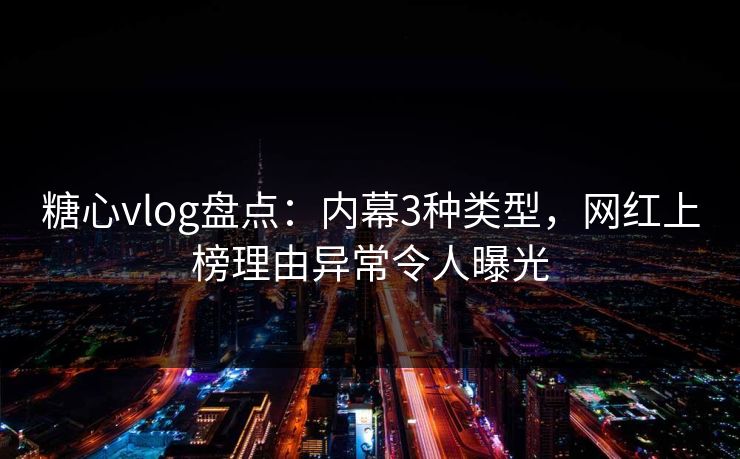 糖心vlog盘点：内幕3种类型，网红上榜理由异常令人曝光