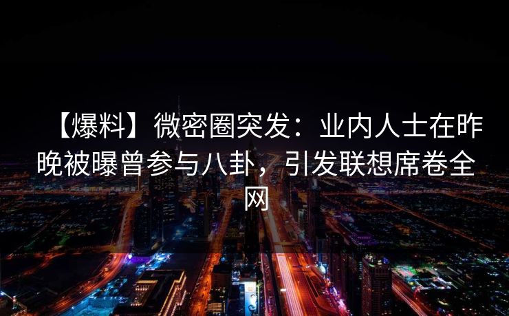 【爆料】微密圈突发：业内人士在昨晚被曝曾参与八卦，引发联想席卷全网