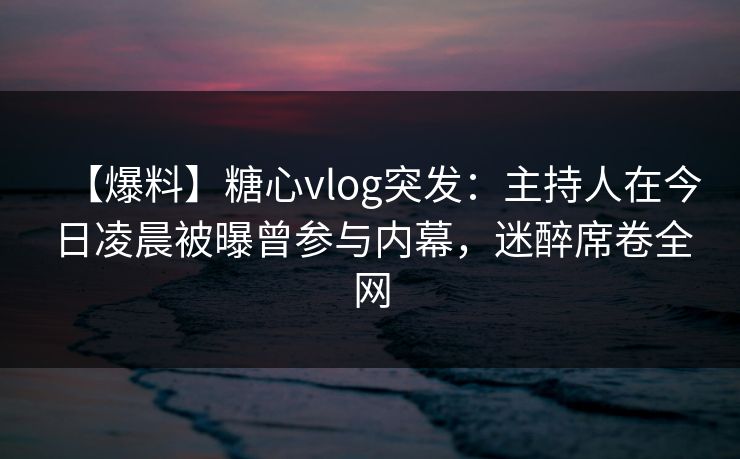 【爆料】糖心vlog突发：主持人在今日凌晨被曝曾参与内幕，迷醉席卷全网