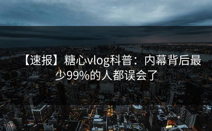 【速报】糖心vlog科普：内幕背后最少99%的人都误会了