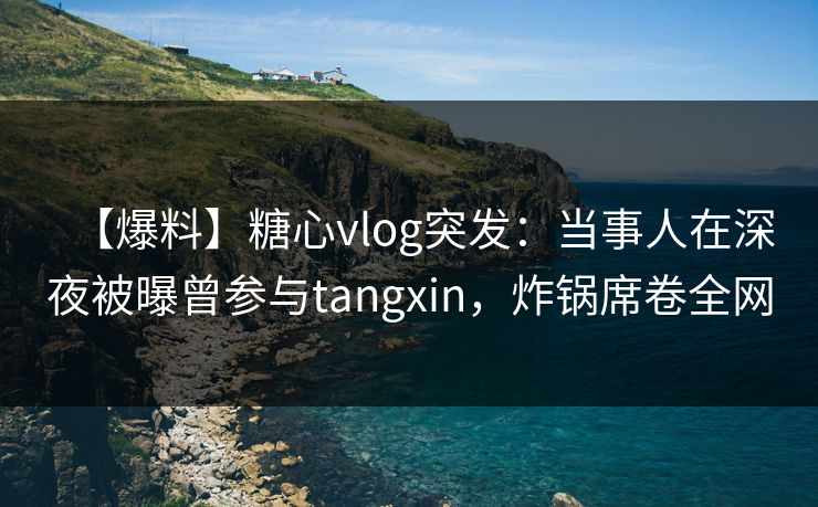 【爆料】糖心vlog突发：当事人在深夜被曝曾参与tangxin，炸锅席卷全网