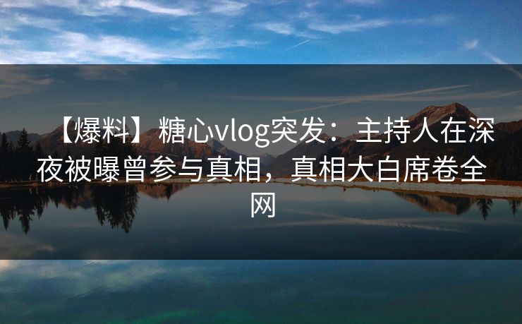 【爆料】糖心vlog突发：主持人在深夜被曝曾参与真相，真相大白席卷全网