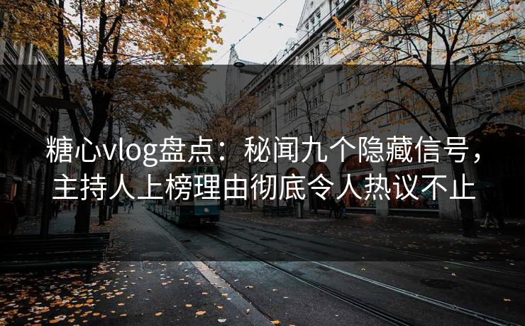 糖心vlog盘点：秘闻九个隐藏信号，主持人上榜理由彻底令人热议不止