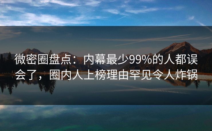 微密圈盘点：内幕最少99%的人都误会了，圈内人上榜理由罕见令人炸锅