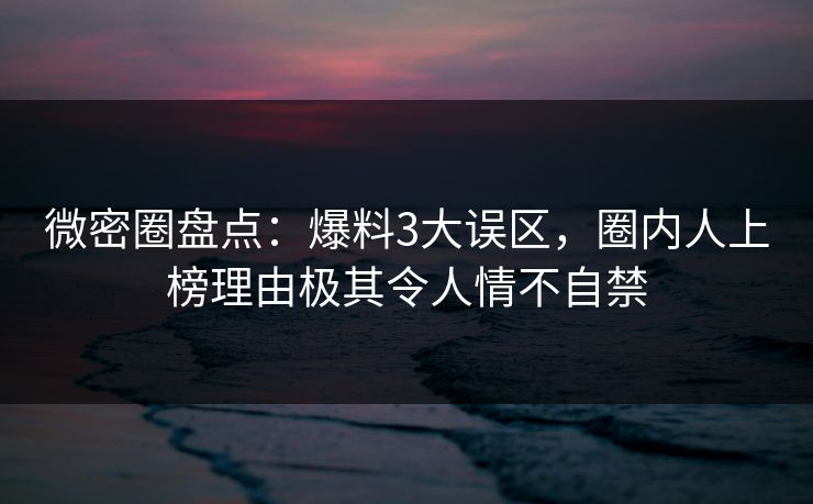 微密圈盘点：爆料3大误区，圈内人上榜理由极其令人情不自禁
