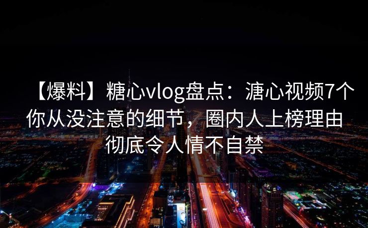 【爆料】糖心vlog盘点：溏心视频7个你从没注意的细节，圈内人上榜理由彻底令人情不自禁