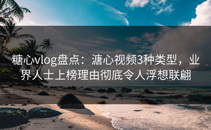 糖心vlog盘点：溏心视频3种类型，业界人士上榜理由彻底令人浮想联翩