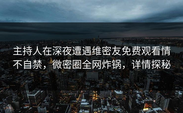 主持人在深夜遭遇维密友免费观看情不自禁，微密圈全网炸锅，详情探秘