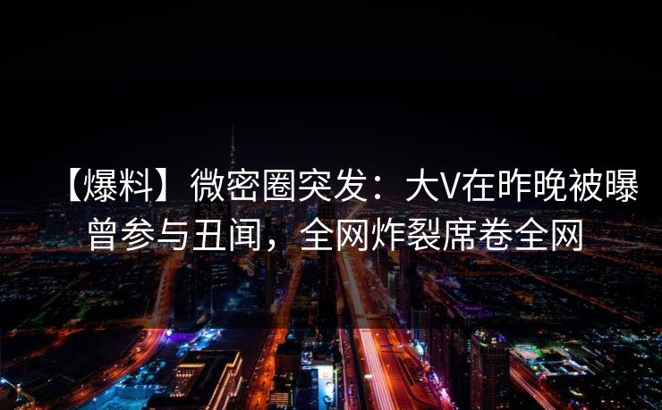 【爆料】微密圈突发：大V在昨晚被曝曾参与丑闻，全网炸裂席卷全网