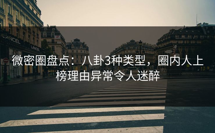 微密圈盘点：八卦3种类型，圈内人上榜理由异常令人迷醉