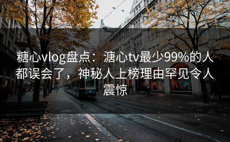 糖心vlog盘点：溏心tv最少99%的人都误会了，神秘人上榜理由罕见令人震惊