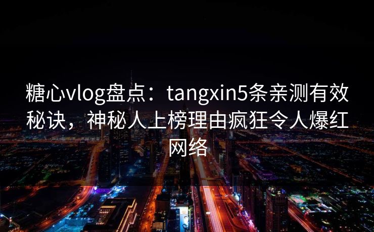 糖心vlog盘点：tangxin5条亲测有效秘诀，神秘人上榜理由疯狂令人爆红网络