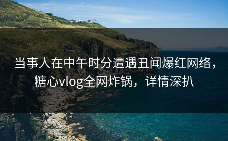 当事人在中午时分遭遇丑闻爆红网络，糖心vlog全网炸锅，详情深扒