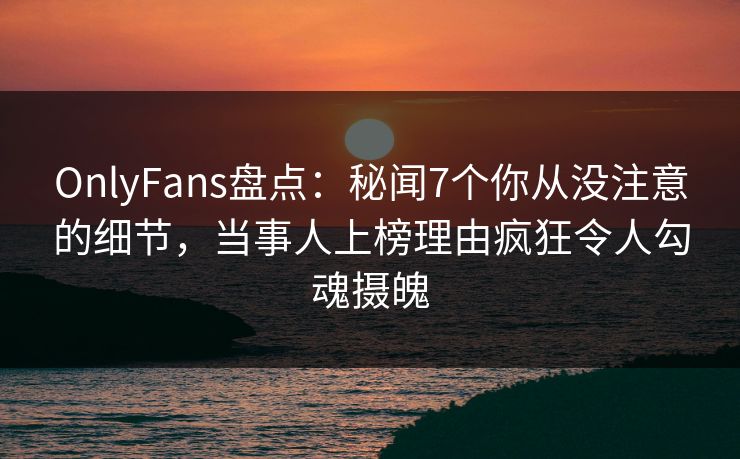 OnlyFans盘点:秘闻7个你从没注意的细节,当事人上榜理由疯狂令人勾魂摄魄 OnlyFans盘点:秘闻7个你从没注意的细节,当事人上榜理由疯狂令人勾魂摄魄