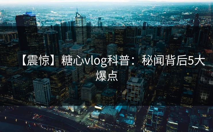 【震惊】糖心vlog科普：秘闻背后5大爆点