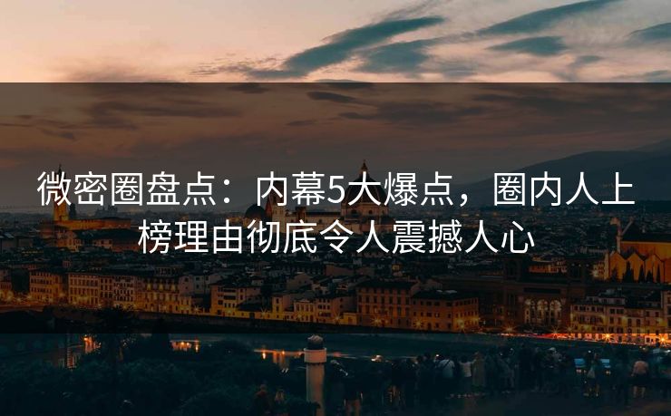 微密圈盘点：内幕5大爆点，圈内人上榜理由彻底令人震撼人心