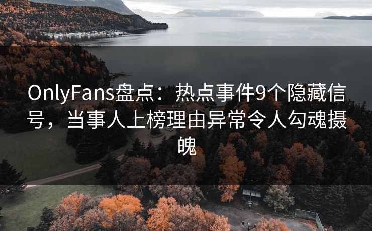 OnlyFans盘点：热点事件9个隐藏信号，当事人上榜理由异常令人勾魂摄魄
