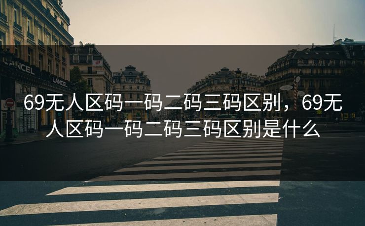 69无人区码一码二码三码区别，69无人区码一码二码三码区别是什么