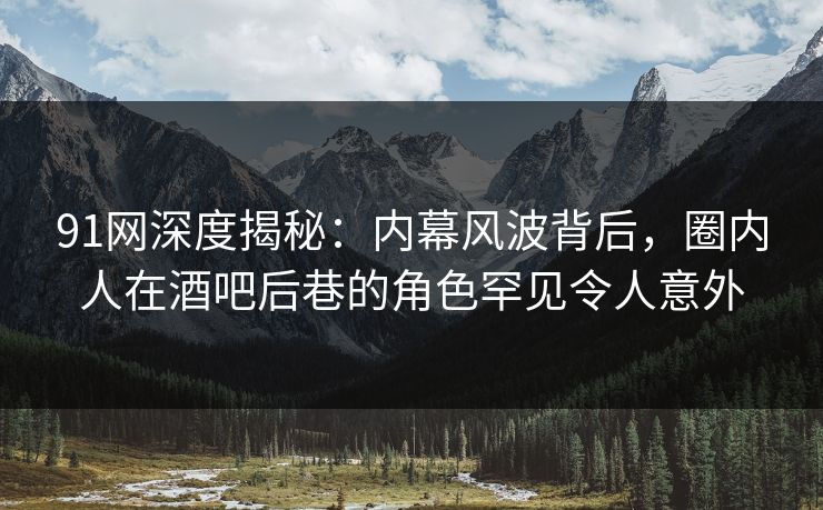 91网深度揭秘：内幕风波背后，圈内人在酒吧后巷的角色罕见令人意外