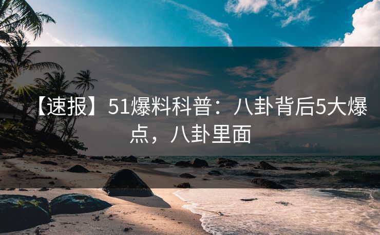 【速报】51爆料科普：八卦背后5大爆点，八卦里面