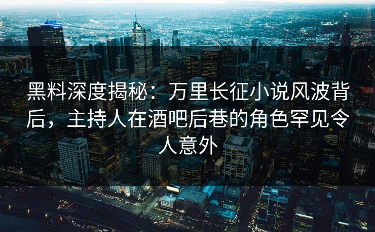 黑料深度揭秘：万里长征小说风波背后，主持人在酒吧后巷的角色罕见令人意外