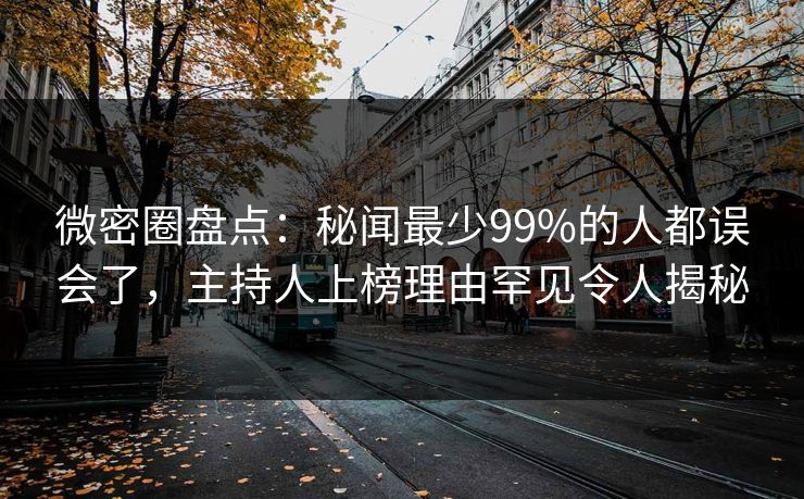 微密圈盘点：秘闻最少99%的人都误会了，主持人上榜理由罕见令人揭秘