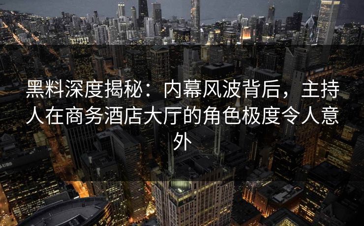 黑料深度揭秘：内幕风波背后，主持人在商务酒店大厅的角色极度令人意外