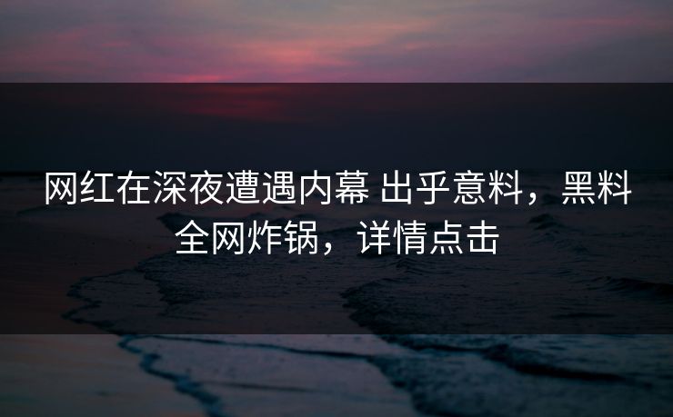 网红在深夜遭遇内幕 出乎意料，黑料全网炸锅，详情点击