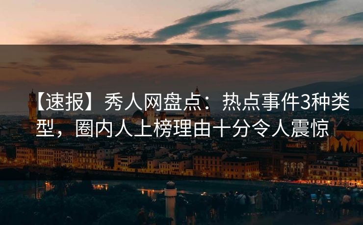 【速报】秀人网盘点：热点事件3种类型，圈内人上榜理由十分令人震惊
