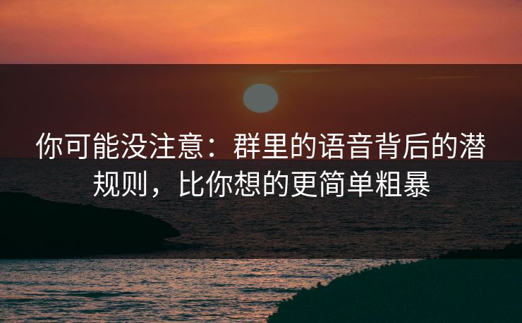 你可能没注意：群里的语音背后的潜规则，比你想的更简单粗暴