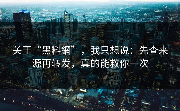 关于“黑料網”，我只想说：先查来源再转发，真的能救你一次