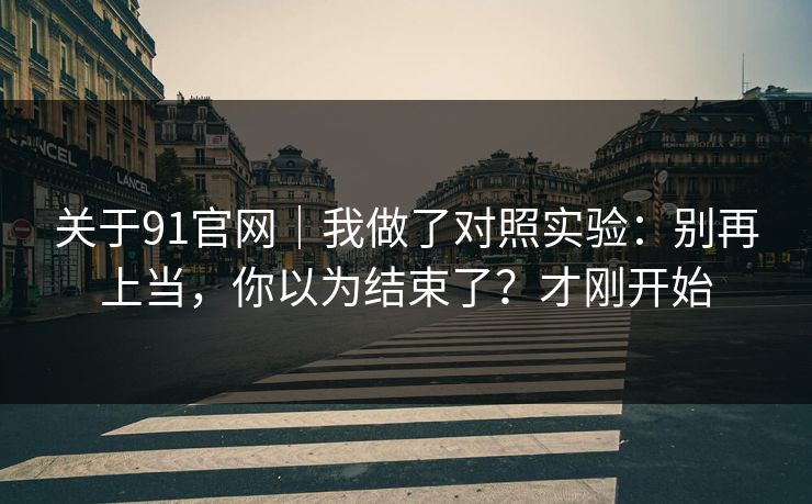 关于91官网｜我做了对照实验：别再上当，你以为结束了？才刚开始