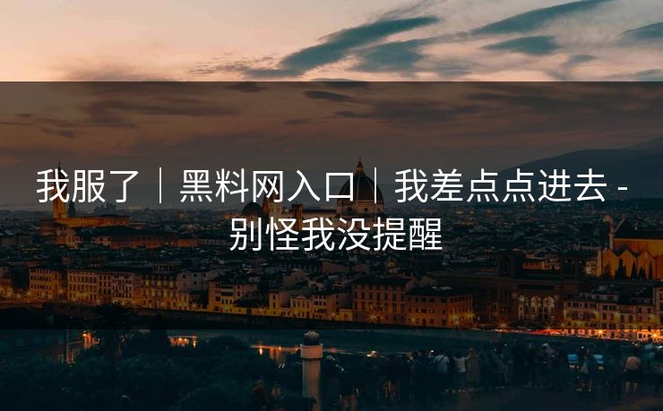 我服了｜黑料网入口｜我差点点进去 - 别怪我没提醒