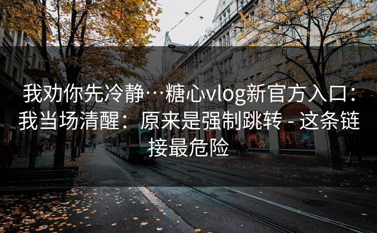 我劝你先冷静…糖心vlog新官方入口：我当场清醒：原来是强制跳转 - 这条链接最危险