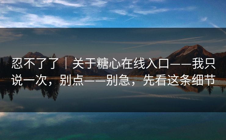 忍不了了｜关于糖心在线入口——我只说一次，别点——别急，先看这条细节